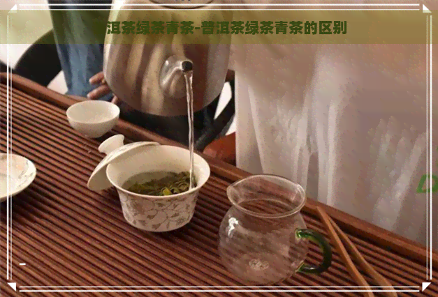 普洱茶绿茶青茶-普洱茶绿茶青茶的区别