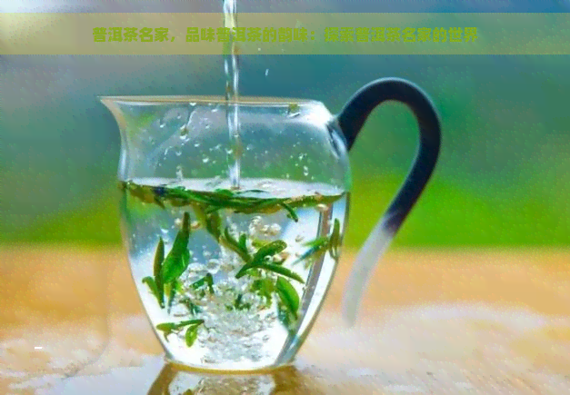 普洱茶名家，品味普洱茶的韵味：探索普洱茶名家的世界