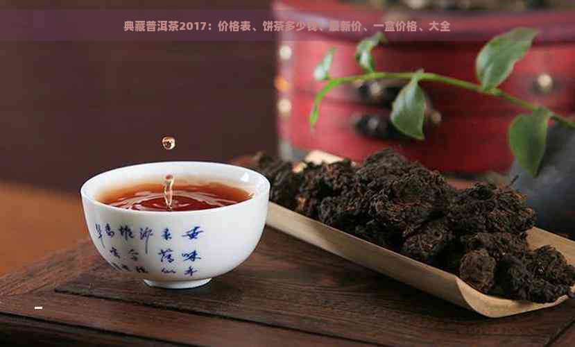 典藏普洱茶2017：价格表、饼茶多少钱、最新价、一盒价格、大全