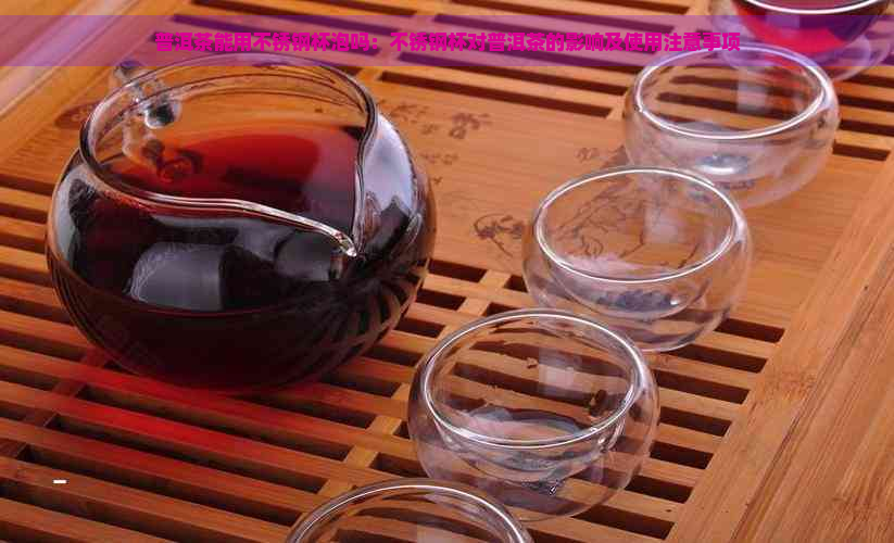 普洱茶能用不锈钢杯泡吗：不锈钢杯对普洱茶的影响及使用注意事项