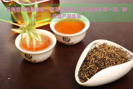 云南普洱古道熟茶：普洱古道茶厂与古道茶价格一览，附白酒产品信息