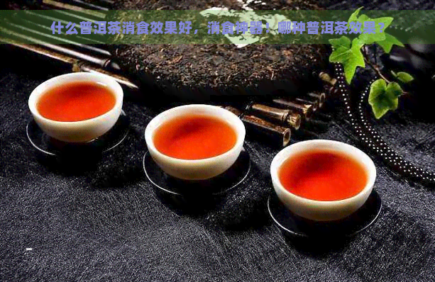 什么普洱茶消食效果好，消食神器！哪种普洱茶效果？